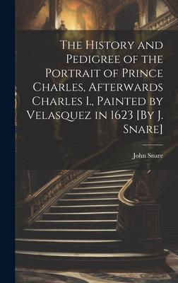 The History and Pedigree of the Portrait of Prince Charles, Afterwards Charles I., Painted by Velasquez in 1623 [By J. Snare]