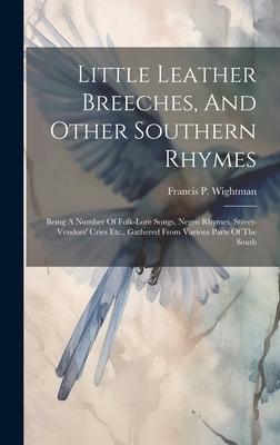 Little Leather Breeches, And Other Southern Rhymes: Being A Number Of Folk-lore Songs, Negro Rhymes, Street-vendors’ Cries Etc., Gathered From Various