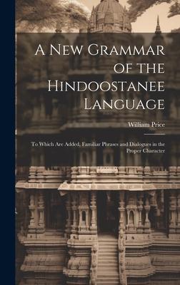 A New Grammar of the Hindoostanee Language: To Which Are Added, Familiar Phrases and Dialogues in the Proper Character