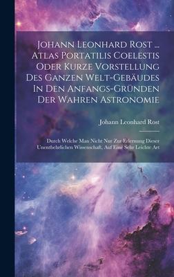 Johann Leonhard Rost ... Atlas Portatilis Coelestis Oder Kurze Vorstellung Des Ganzen Welt-gebäudes In Den Anfangs-gründen Der Wahren Astronomie: Durc