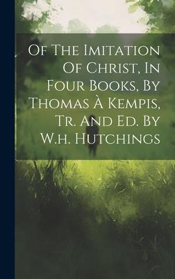 Of The Imitation Of Christ, In Four Books, By Thomas À Kempis, Tr. And Ed. By W.h. Hutchings