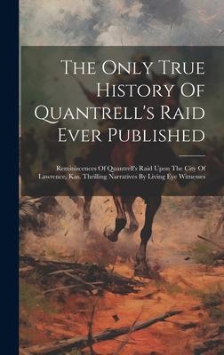 The Only True History Of Quantrell’s Raid Ever Published: Reminiscences Of Quantrell’s Raid Upon The City Of Lawrence, Kas. Thrilling Narratives By Li