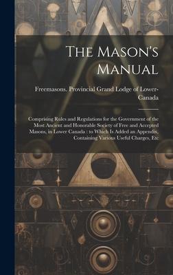 The Mason’s Manual [microform]: Comprising Rules and Regulations for the Government of the Most Ancient and Honorable Society of Free and Accepted Mas