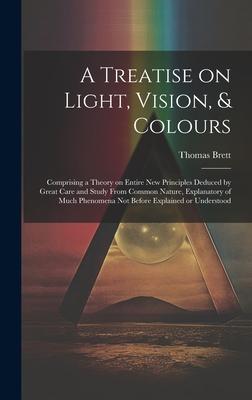 A Treatise on Light, Vision, & Colours [electronic Resource]: Comprising a Theory on Entire New Principles Deduced by Great Care and Study From Common