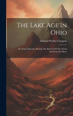 The Lake Age In Ohio: Or, Some Episodes During The Retreat Of The North American Ice-sheet