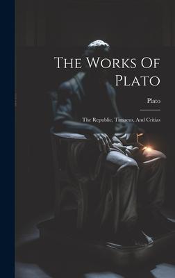 The Works Of Plato: The Republic, Timaeus, And Critias