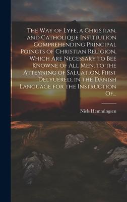 The Way of Lyfe, a Christian, and Catholique Institution Comprehending Principal Poincts of Christian Religion, Which Are Necessary to Bee Knowne of A