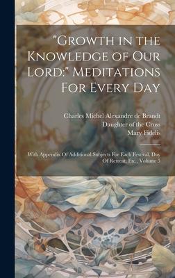 Growth in the Knowledge of Our Lord:  Meditations For Every Day: With Appendix Of Additional Subjects For Each Festival, Day Of Retreat, Etc., Volum