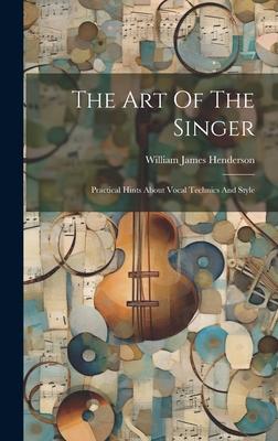 The Art Of The Singer: Practical Hints About Vocal Technics And Style