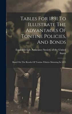 Tables For 1891 To Illustrate The Advantages Of Tontine Policies, And Bonds: Based On The Results Of Tontine Policies Maturing In 1891