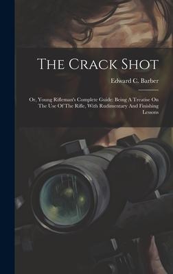 The Crack Shot: Or, Young Rifleman’s Complete Guide: Being A Treatise On The Use Of The Rifle, With Rudimentary And Finishing Lessons