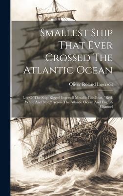 Smallest Ship That Ever Crossed The Atlantic Ocean: Log Of The Ship-rigged Ingersoll Metallic Life-boat, red, White And Blue, Across The Atlantic Oc