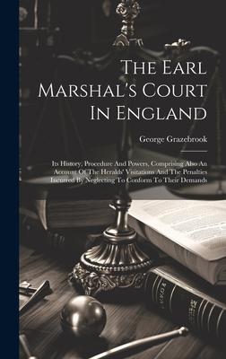 The Earl Marshal’s Court In England: Its History, Procedure And Powers, Comprising Also An Account Of The Heralds’ Visitations And The Penalties Incur