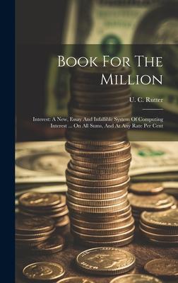 Book For The Million: Interest: A New, Essay And Infallible System Of Computing Interest ... On All Sums, And At Any Rate Per Cent