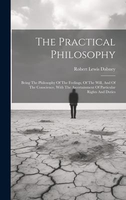 The Practical Philosophy: Being The Philosophy Of The Feelings, Of The Will, And Of The Conscience, With The Ascertainment Of Particular Rights