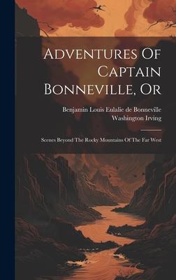 Adventures Of Captain Bonneville, Or: Scenes Beyond The Rocky Mountains Of The Far West
