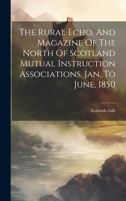 The Rural Echo, And Magazine Of The North Of Scotland Mutual Instruction Associations. Jan. To June, 1850