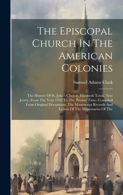 The Episcopal Church In The American Colonies: The History Of St. John’s Church, Elizabeth Town, New Jersey, From The Year 1703 To The Present Time. C