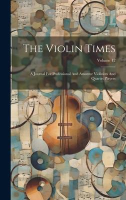 The Violin Times: A Journal For Professional And Amateur Violinists And Quartet Players; Volume 12