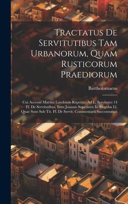 Tractatus De Servitutibus Tam Urbanorum, Quam Rusticorum Praediorum: Cui Accessit Martini Laudensis Repetitio Ad L. Servitutes 14 Ff. De Servitutibus,