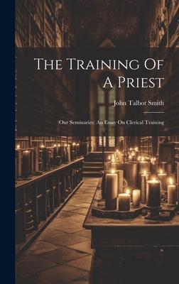 The Training Of A Priest: (our Seminaries) An Essay On Clerical Training