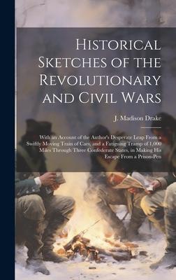 Historical Sketches of the Revolutionary and Civil Wars: With an Account of the Author’s Desperate Leap From a Swiftly Moving Train of Cars, and a Fat