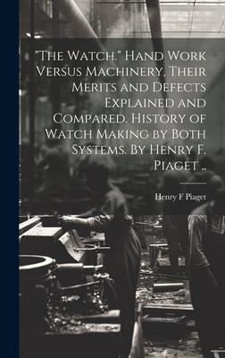 The Watch. Hand Work Versus Machinery, Their Merits and Defects Explained and Compared. History of Watch Making by Both Systems. By Henry F. Piaget