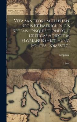 Vita Sanctorum Stephani Regis Et Emerici Ducis, Recens., Disquisitionesque Criticas Adiecit M. Florianus (hist. Hung. Fontes Domestici.: .), Part 1