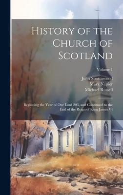 History of the Church of Scotland: Beginning the Year of Our Lord 203, and Continued to the End of the Reign of King James VI; Volume 1