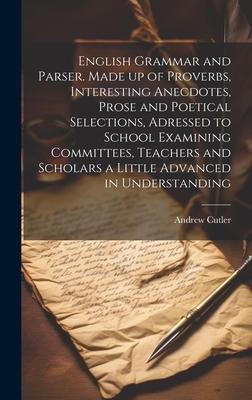 English Grammar and Parser. Made up of Proverbs, Interesting Anecdotes, Prose and Poetical Selections, Adressed to School Examining Committees, Teache