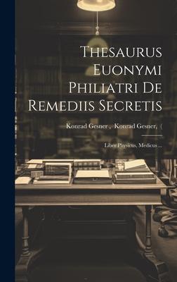 Thesaurus Euonymi Philiatri De Remediis Secretis: Liber Physicus, Medicus ...