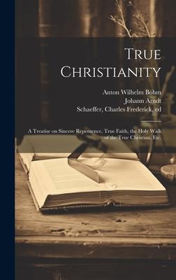 True Christianity: A Treatise on Sincere Repentence, True Faith, the Holy Walk of the True Christian, Etc.