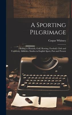 A Sporting Pilgrimage; Riding to Hounds, Golf, Rowing, Football, Club and University Athletics. Studies in English Sport, Past and Present