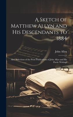 A Sketch of Matthew Allyn and His Descendants to 1884; Also, Selections of the Prose Publications of John Allyn and His Poetic Writings