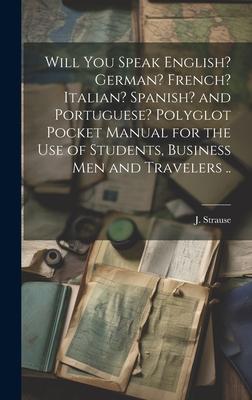 Will You Speak English? German? French? Italian? Spanish? and Portuguese? Polyglot Pocket Manual for the Use of Students, Business Men and Travelers .