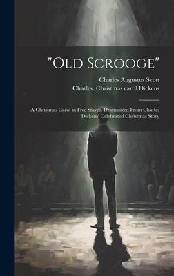 Old Scrooge: A Christmas Carol in Five Staves. Dramatized From Charles Dickens’ Celebrated Christmas Story