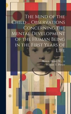 The Mind of the Child ... Observations Concerning the Mental Development of the Human Being in the First Years of Life