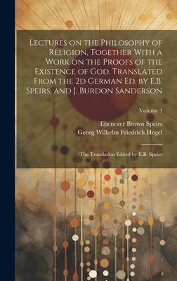 Lectures on the Philosophy of Religion, Together With a Work on the Proofs of the Existence of God. Translated From the 2d German Ed. by E.B. Speirs,