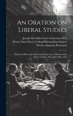 An Oration on Liberal Studies: Delivered Before the Philomathian Society, of Mount Saint Mary’s College, Md., June 29th, 1853