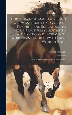 Horse-training Made Easy. Being a New and Practical System of Teaching and Educating the Horse. Beautifully Illustrated With Forty-four Engravings. Wh