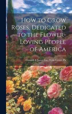 How to Grow Roses, Dedicated to the Flower-loving People of America