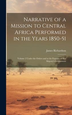 Narrative of a Mission to Central Africa Performed in the Years 1850-51: Volume 2 Under the Orders and at the Expense of Her Majesty’s Government