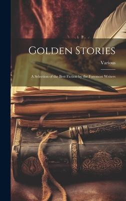 Golden Stories: A Selection of the Best Fiction by the Foremost Writers