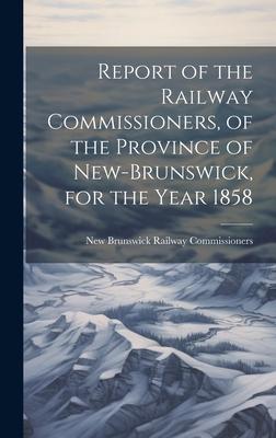 Report of the Railway Commissioners, of the Province of New-Brunswick, for the Year 1858