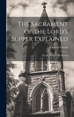 The Sacrament of the Lord’s Supper Explained: Or the Things to be Known