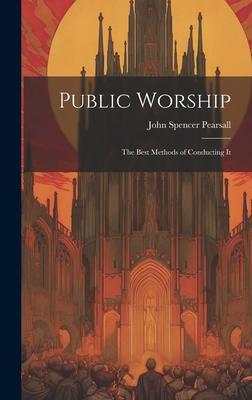 Public Worship: The Best Methods of Conducting It