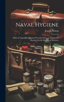 Naval Hygiene: With an Appendix: Moving Wounded Men on Shipboard: Reported to the Bureau of Medicine