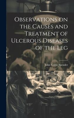 Observations on the Causes and Treatment of Ulcerous Diseases of the Leg