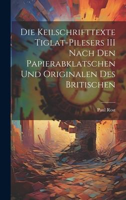 Die Keilschrifttexte Tiglat-pilesers III Nach den Papierabklatschen und Originalen des Britischen