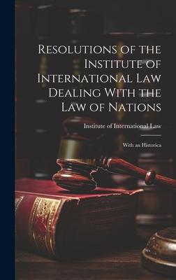 Resolutions of the Institute of International Law Dealing With the Law of Nations: With an Historica